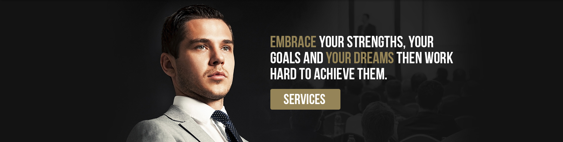 Embrace your strengths, your goals and your dreams the work hard to achieve them. Services >